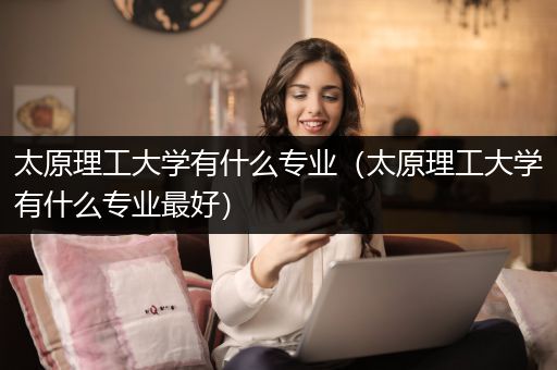 太原理工大学有什么专业（太原理工大学有什么专业最好）