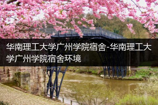 华南理工大学广州学院宿舍-华南理工大学广州学院宿舍环境