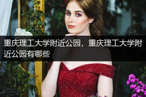 重庆理工大学附近公园，重庆理工大学附近公园有哪些