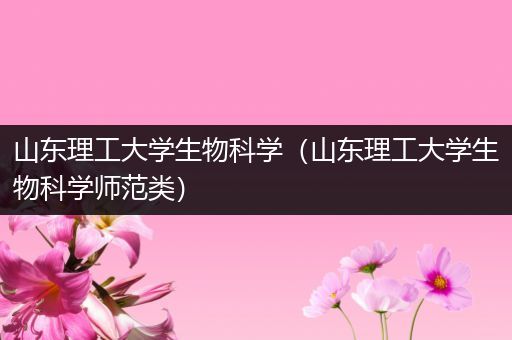 山东理工大学生物科学（山东理工大学生物科学师范类）