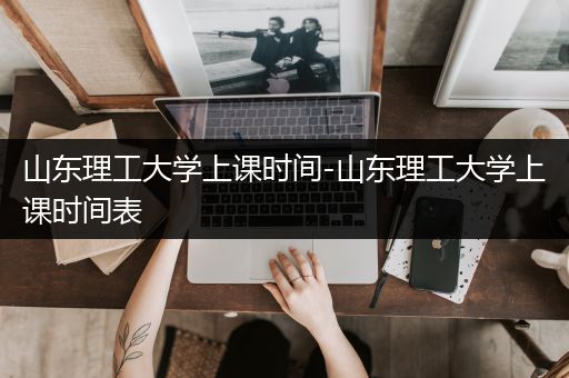 山东理工大学上课时间-山东理工大学上课时间表