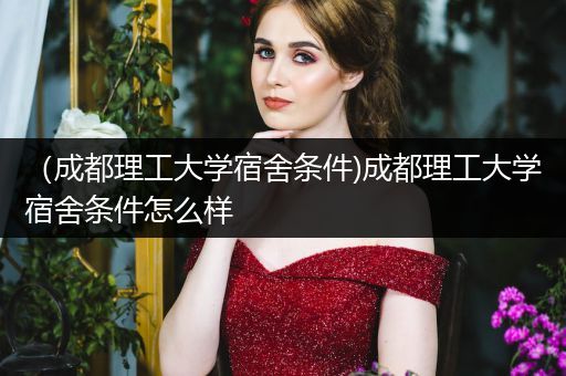 （成都理工大学宿舍条件)成都理工大学宿舍条件怎么样