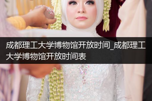 成都理工大学博物馆开放时间_成都理工大学博物馆开放时间表