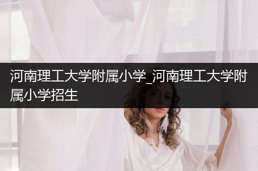 河南理工大学附属小学_河南理工大学附属小学招生