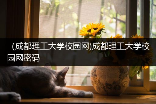 （成都理工大学校园网)成都理工大学校园网密码