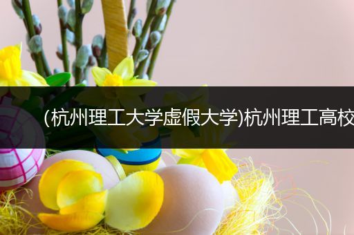 （杭州理工大学虚假大学)杭州理工高校