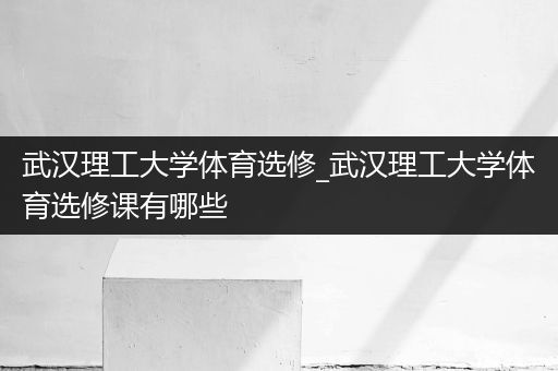 武汉理工大学体育选修_武汉理工大学体育选修课有哪些