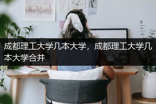 成都理工大学几本大学，成都理工大学几本大学合并