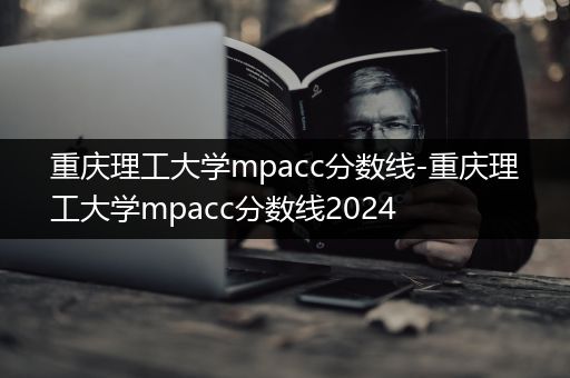 重庆理工大学mpacc分数线-重庆理工大学mpacc分数线2024