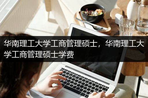 华南理工大学工商管理硕士，华南理工大学工商管理硕士学费