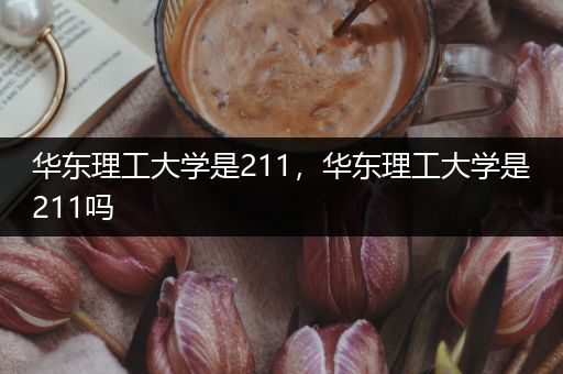 华东理工大学是211，华东理工大学是211吗
