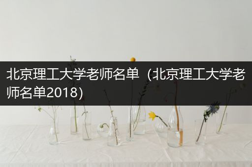 北京理工大学老师名单（北京理工大学老师名单2018）