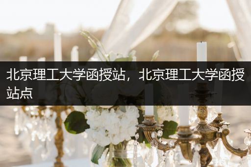 北京理工大学函授站，北京理工大学函授站点
