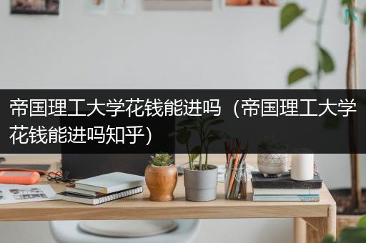 帝国理工大学花钱能进吗（帝国理工大学花钱能进吗知乎）