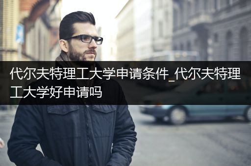 代尔夫特理工大学申请条件_代尔夫特理工大学好申请吗