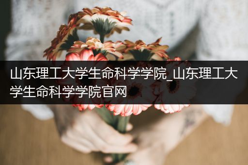 山东理工大学生命科学学院_山东理工大学生命科学学院官网