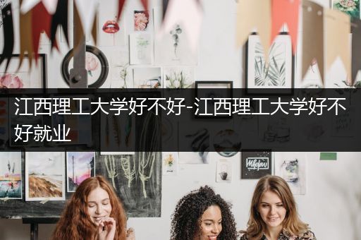 江西理工大学好不好-江西理工大学好不好就业