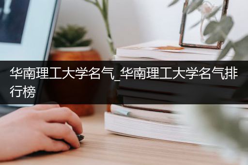 华南理工大学名气_华南理工大学名气排行榜
