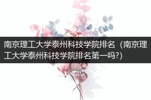 南京理工大学泰州科技学院排名（南京理工大学泰州科技学院排名第一吗?）