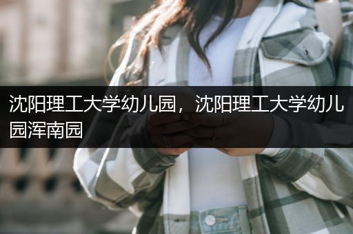 沈阳理工大学幼儿园，沈阳理工大学幼儿园浑南园