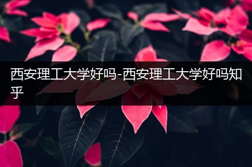 西安理工大学好吗-西安理工大学好吗知乎