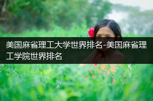 美国麻省理工大学世界排名-美国麻省理工学院世界排名