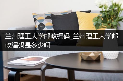 兰州理工大学邮政编码_兰州理工大学邮政编码是多少啊