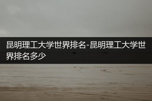 昆明理工大学世界排名-昆明理工大学世界排名多少