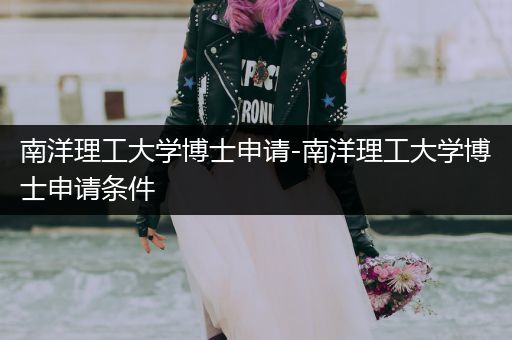 南洋理工大学博士申请-南洋理工大学博士申请条件