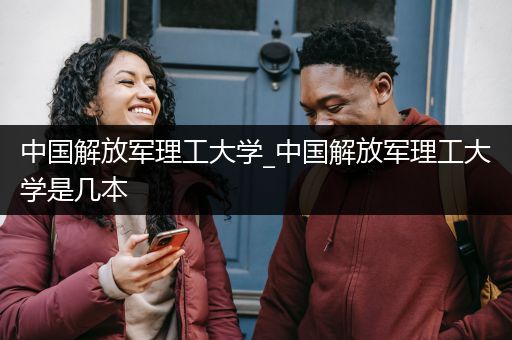 中国解放军理工大学_中国解放军理工大学是几本