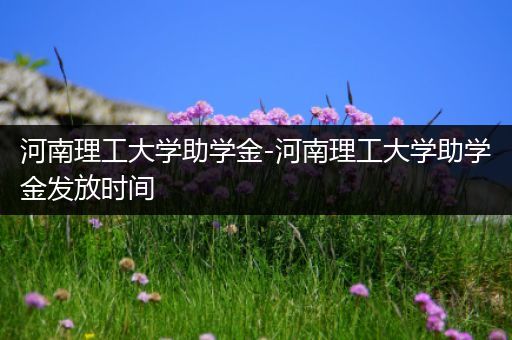 河南理工大学助学金-河南理工大学助学金发放时间
