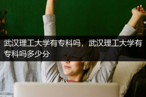 武汉理工大学有专科吗，武汉理工大学有专科吗多少分