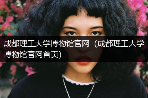 成都理工大学博物馆官网（成都理工大学博物馆官网首页）