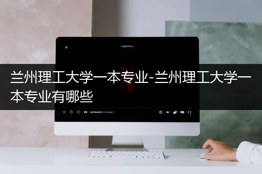 兰州理工大学一本专业-兰州理工大学一本专业有哪些