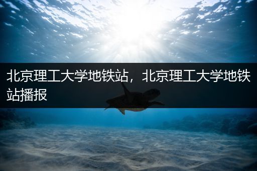 北京理工大学地铁站，北京理工大学地铁站播报