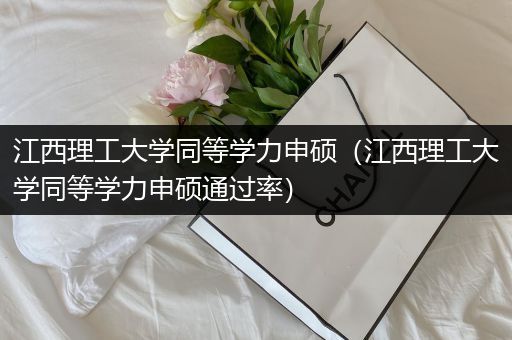 江西理工大学同等学力申硕（江西理工大学同等学力申硕通过率）