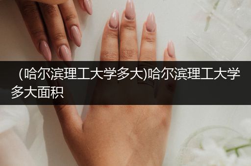 （哈尔滨理工大学多大)哈尔滨理工大学多大面积