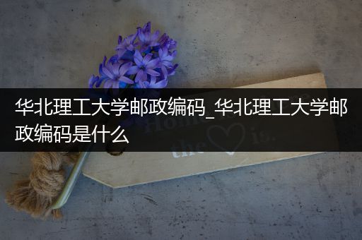 华北理工大学邮政编码_华北理工大学邮政编码是什么