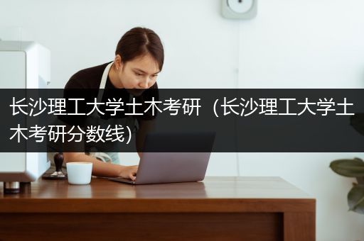 长沙理工大学土木考研（长沙理工大学土木考研分数线）