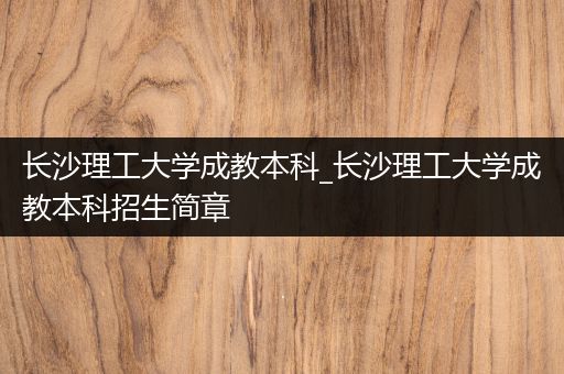 长沙理工大学成教本科_长沙理工大学成教本科招生简章