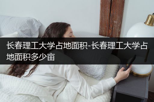 长春理工大学占地面积-长春理工大学占地面积多少亩