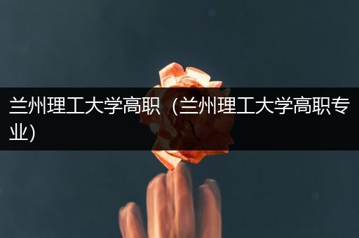 兰州理工大学高职（兰州理工大学高职专业）