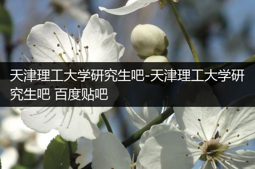 天津理工大学研究生吧-天津理工大学研究生吧 百度贴吧