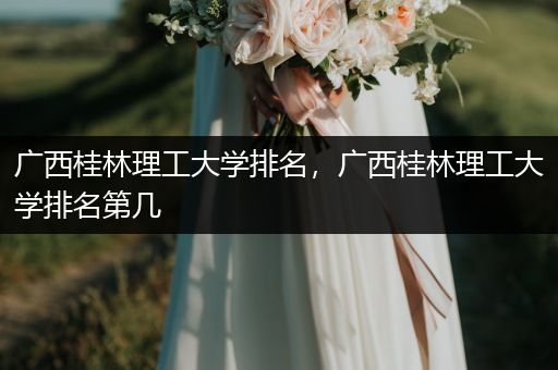 广西桂林理工大学排名，广西桂林理工大学排名第几