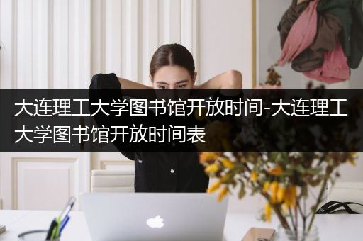 大连理工大学图书馆开放时间-大连理工大学图书馆开放时间表