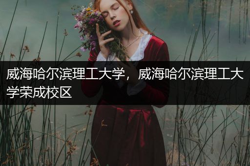 威海哈尔滨理工大学，威海哈尔滨理工大学荣成校区