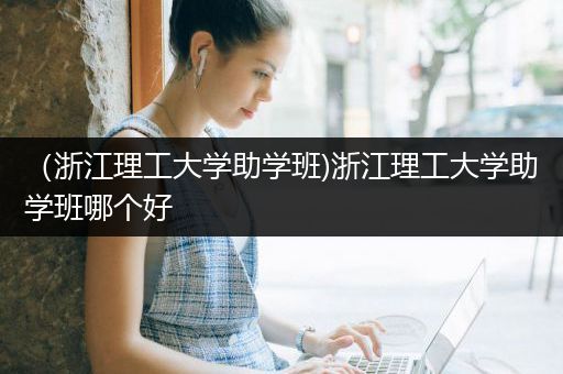 （浙江理工大学助学班)浙江理工大学助学班哪个好