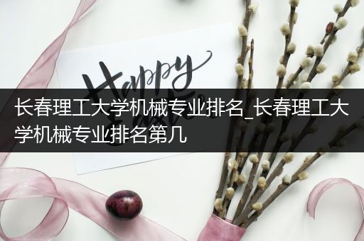 长春理工大学机械专业排名_长春理工大学机械专业排名第几
