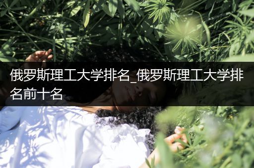 俄罗斯理工大学排名_俄罗斯理工大学排名前十名
