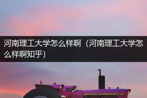 河南理工大学怎么样啊（河南理工大学怎么样啊知乎）